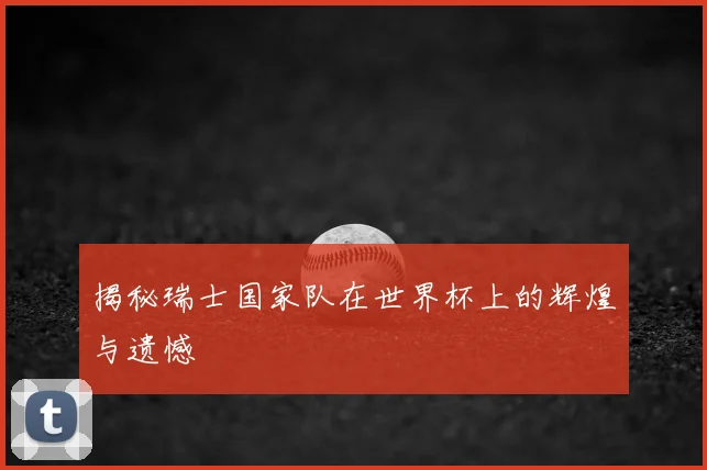 揭秘瑞士国家队在世界杯上的辉煌与遗憾