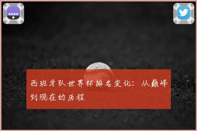 西班牙队世界杯排名变化：从巅峰到现在的历程