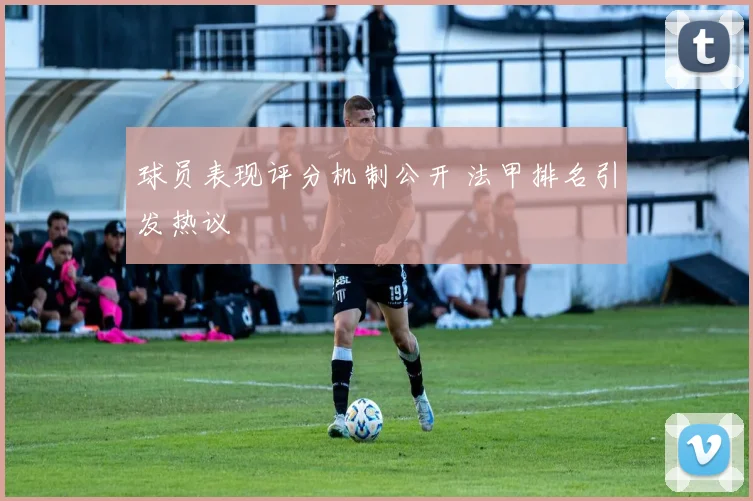 球员表现评分机制公开 法甲排名引发热议