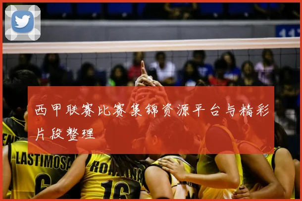 西甲联赛比赛集锦资源平台与精彩片段整理