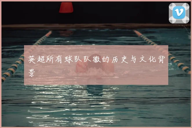 英超所有球队队徽的历史与文化背景