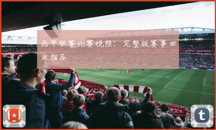西甲联赛比赛视频:完整版赛事回放推荐