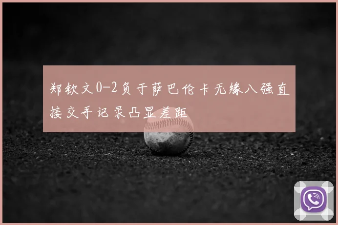郑钦文0-2负于萨巴伦卡无缘八强直接交手记录凸显差距
