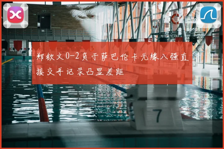 郑钦文0-2负于萨巴伦卡无缘八强直接交手记录凸显差距