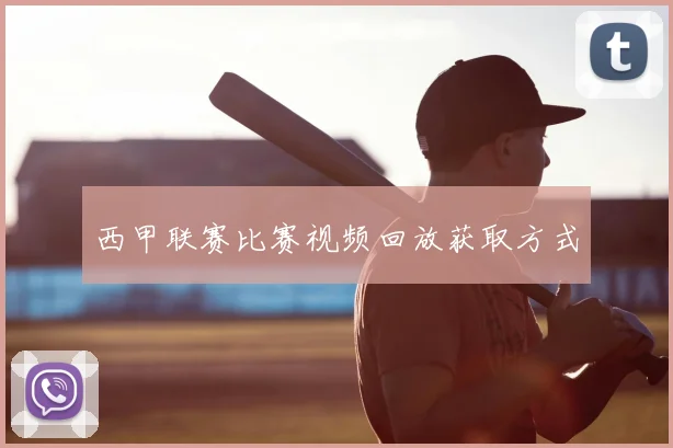 西甲联赛比赛视频回放获取方式