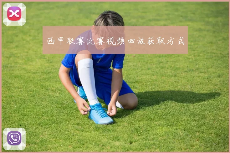 西甲联赛比赛视频回放获取方式