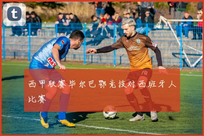 西甲联赛毕尔巴鄂竞技对西班牙人比赛