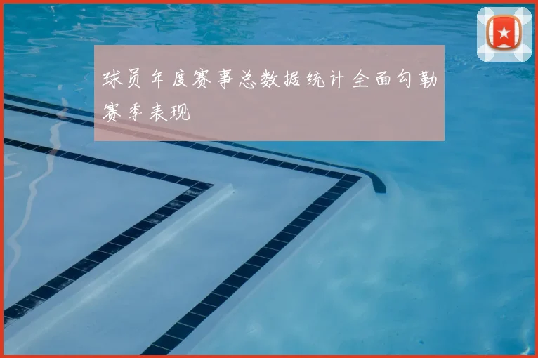 球员年度赛事总数据统计全面勾勒赛季表现