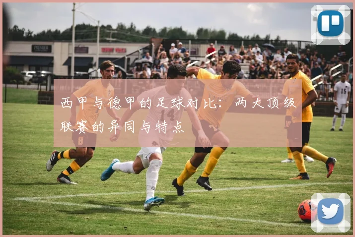 西甲与德甲的足球对比:两大顶级联赛的异同与特点
