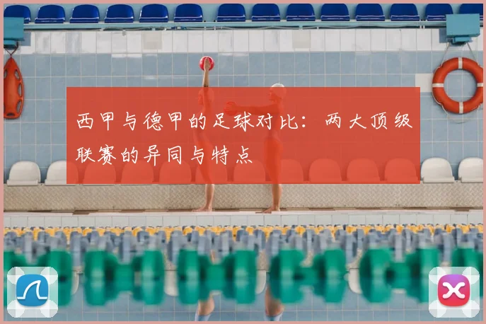 西甲与德甲的足球对比：两大顶级联赛的异同与特点